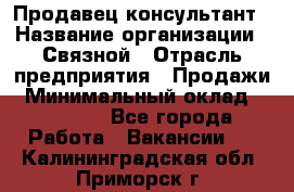 Продавец-консультант › Название организации ­ Связной › Отрасль предприятия ­ Продажи › Минимальный оклад ­ 28 000 - Все города Работа » Вакансии   . Калининградская обл.,Приморск г.